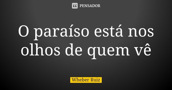 O paraíso está nos olhos de quem vê... Frase de Wheber Ruiz.