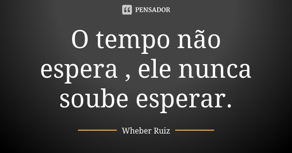 O tempo não espera , ele nunca soube esperar.... Frase de Wheber Ruiz.