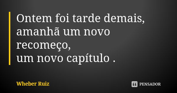 Ontem foi tarde demais, amanhã um novo recomeço, um novo capítulo .... Frase de Wheber Ruiz.