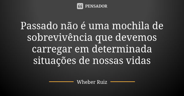 Passado não é uma mochila de sobrevivência que devemos carregar em determinada situações de nossas vidas... Frase de Wheber Ruiz.