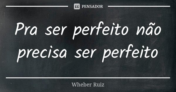 Pra ser perfeito não precisa ser perfeito... Frase de Wheber Ruiz.