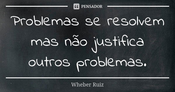 Problemas se resolvem mas não justifica outros problemas.... Frase de Wheber Ruiz.