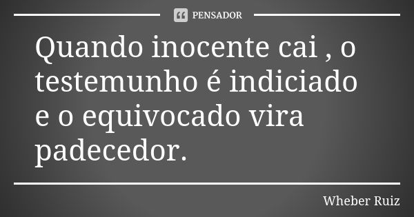 Quando inocente cai , o testemunho é indiciado e o equivocado vira padecedor.... Frase de Wheber Ruiz.