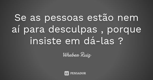 Se as pessoas estão nem aí para desculpas , porque insiste em dá-las ?... Frase de Wheber Ruiz.