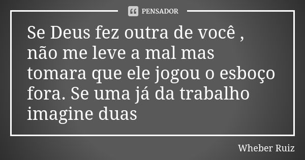 Se Deus fez outra de você , não me leve a mal mas tomara que ele jogou o esboço fora. Se uma já da trabalho imagine duas... Frase de Wheber Ruiz.