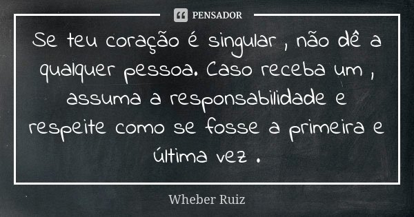 Se teu coração é singular , não dê a qualquer pessoa. Caso receba um , assuma a responsabilidade e respeite como se fosse a primeira e última vez .... Frase de Wheber Ruiz.