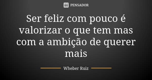 Ser feliz com pouco é valorizar o que tem mas com a ambição de querer mais... Frase de Wheber Ruiz.