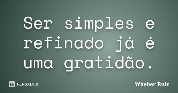 Ser simples e refinado já é uma gratidão.... Frase de Wheber Ruiz.