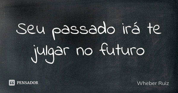 Seu passado irá te julgar no futuro... Frase de Wheber Ruiz.