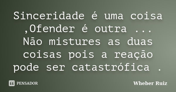 Sinceridade é uma coisa ,Ofender é outra ... Não mistures as duas coisas pois a reação pode ser catastrófica .... Frase de Wheber Ruiz.