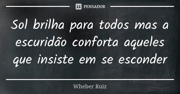 Sol brilha para todos mas a escuridão conforta aqueles que insiste em se esconder... Frase de Wheber Ruiz.