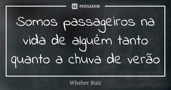 Somos passageiros na vida de alguém tanto quanto a chuva de verão... Frase de Wheber Ruiz.