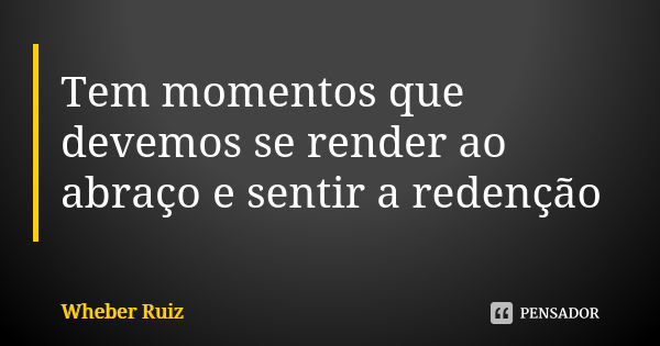 Tem momentos que devemos se render ao abraço e sentir a redenção... Frase de Wheber Ruiz.