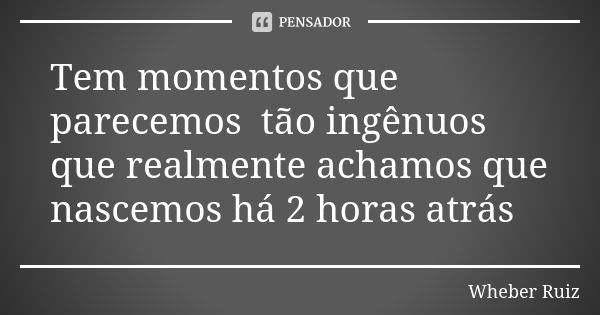 Tem momentos que parecemos tão ingênuos que realmente achamos que nascemos há 2 horas atrás... Frase de Wheber Ruiz.