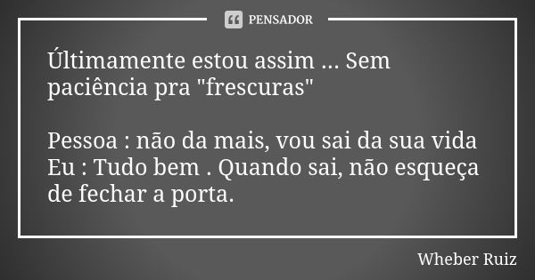 Últimamente estou assim ... Sem paciência pra "frescuras" Pessoa : não da mais, vou sai da sua vida Eu : Tudo bem . Quando sai, não esqueça de fechar ... Frase de Wheber Ruiz.