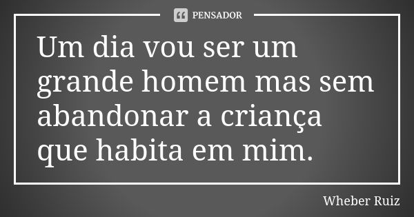 Um dia vou ser um grande homem mas sem abandonar a criança que habita em mim.... Frase de Wheber Ruiz.