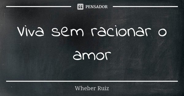 Viva sem racionar o amor... Frase de Wheber Ruiz.