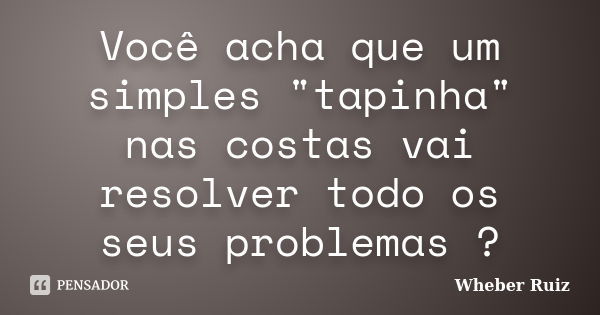 Você acha que um simples "tapinha" nas costas vai resolver todo os seus problemas ?... Frase de Wheber Ruiz.