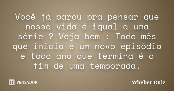 Você já parou pra pensar que nossa vida é igual a uma série ? Veja bem : Todo mês que inicia é um novo episódio e todo ano que termina é o fim de uma temporada.... Frase de Wheber Ruiz.