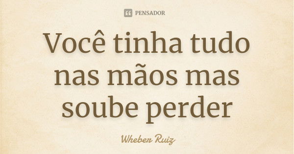 Você tinha tudo nas mãos mas soube perder... Frase de Wheber Ruiz.