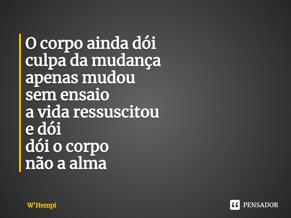 ⁠O corpo ainda dói culpa da mudança apenas mudou sem ensaio a vida ressuscitou e dói dói o corpo não a alma... Frase de W'Hempi.