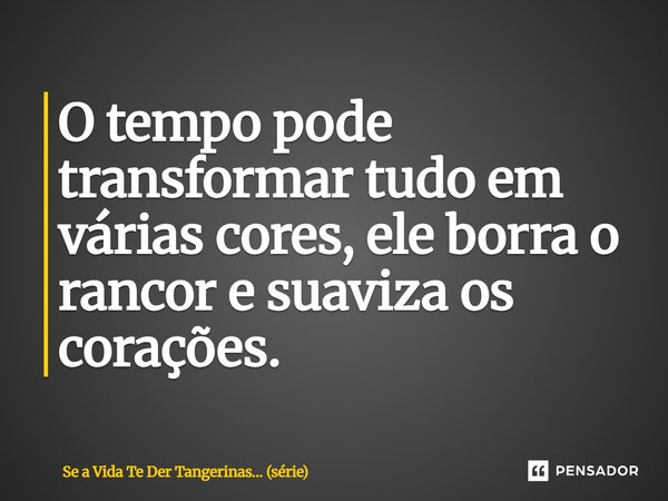 ⁠O tempo pode transformar tudo em várias cores, ele borra o rancor e suaviza os corações.... Frase de Se a Vida Te Der Tangerinas (série).