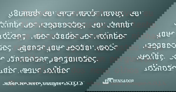 Quando eu era mais novo, eu tinha as respostas, eu tenho que dizer, mas todas as minhas respostas, agora que estou mais velho, se tornaram perguntas, diante dos... Frase de when we were younger-S.O.J.A..