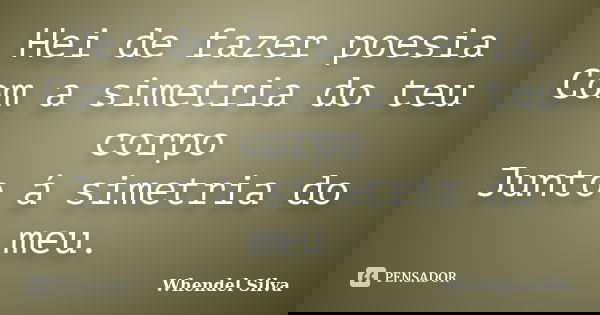Hei de fazer poesia Com a simetria do teu corpo Junto á simetria do meu.... Frase de Whendel Silva.