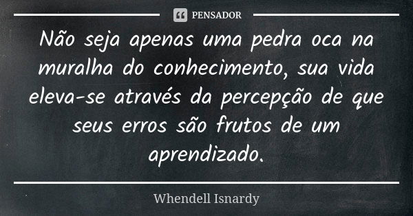 Não seja apenas uma pedra oca na muralha do conhecimento, sua vida eleva-se através da percepção de que seus erros são frutos de um aprendizado.... Frase de Whendell Isnardy.