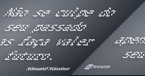 Não se culpe do seu passado apenas faça valer seu futuro.... Frase de Whendell Wherbest.
