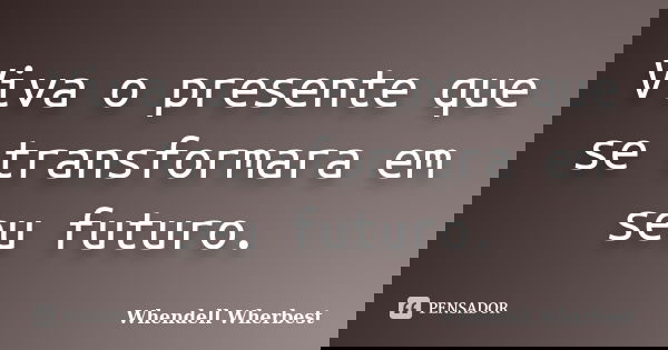 Viva o presente que se transformara em seu futuro.... Frase de Whendell Wherbest.