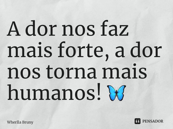 ⁠A dor nos faz mais forte, a dor nos torna mais humanos! 🦋... Frase de Wherlla Bruny.