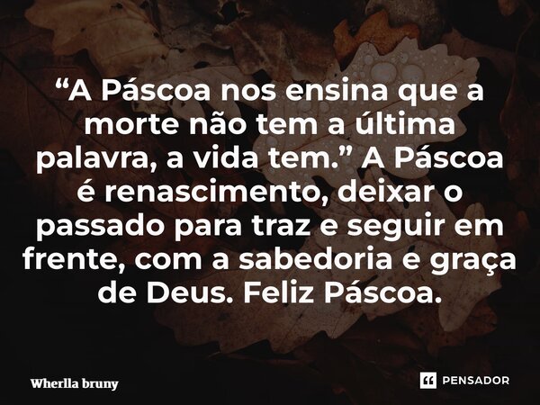 ⁠“A Páscoa nos ensina que a morte não tem a última palavra, a vida tem.” A Páscoa é renascimento, deixar o passado para traz e seguir em frente, com a sabedoria... Frase de Wherlla Bruny.