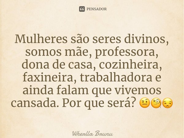 ⁠Mulheres são seres divinos, somos mãe, professora, dona de casa, cozinheira, faxineira, trabalhadora e ainda falam que vivemos cansada. Por que será? 🤨🧐😒... Frase de Wherlla Bruny.