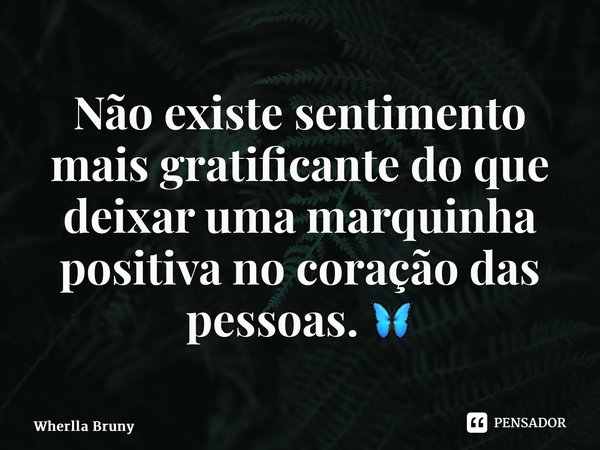 ⁠Não existe sentimento mais gratificante do que deixar uma marquinha positiva no coração das pessoas. 🦋... Frase de Wherlla Bruny.