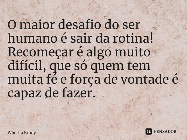 O maior desafio do ser humano é sair da rotina! Recomeçar é algo muito difícil, que só quem tem muita fé e força de vontade é capaz de fazer. ⁠... Frase de Wherlla Bruny.