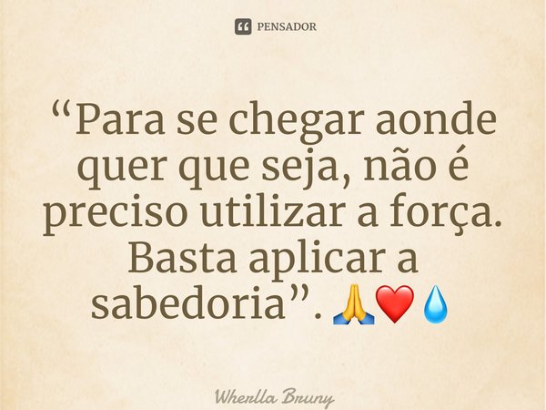 ⁠“Para se chegar aonde quer que seja, não é preciso utilizar a força. Basta aplicar a sabedoria”. 🙏❤️💧... Frase de Wherlla Bruny.