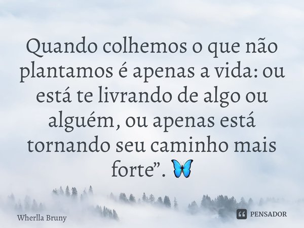 ⁠Quando colhemos o que não plantamos é apenas a vida: ou está te livrando de algo ou alguém, ou apenas está tornando seu caminho mais forte”. 🦋... Frase de Wherlla Bruny.