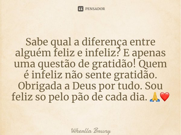 ⁠Sabe qual a diferença entre alguém feliz e infeliz? E apenas uma questão de gratidão! Quem é infeliz não sente gratidão. Obrigada a Deus por tudo. Sou feliz so... Frase de Wherlla Bruny.