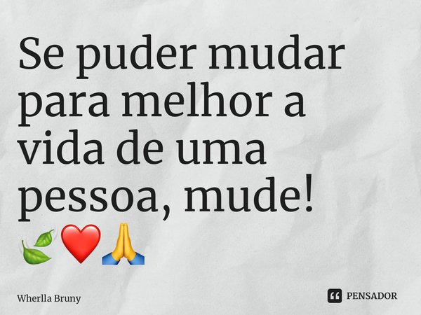 ⁠Se puder mudar para melhor a vida de uma pessoa, mude! 🍃❤️🙏... Frase de Wherlla Bruny.