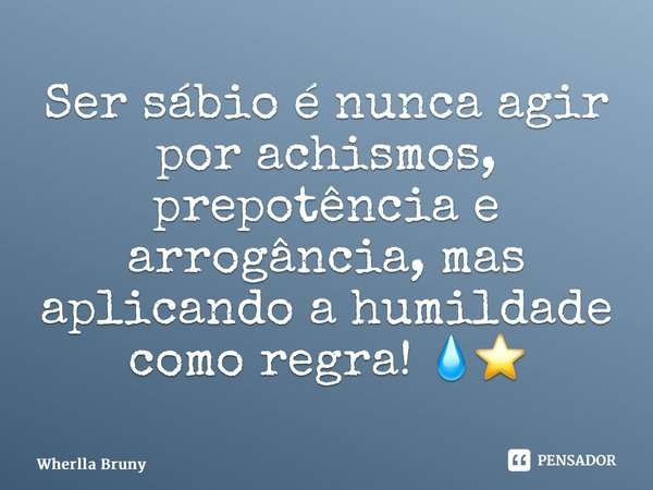 ⁠Ser sábio é nunca agir por achismos, prepotência e arrogância, mas aplicando a humildade como regra! 💧⭐️... Frase de Wherlla Bruny.