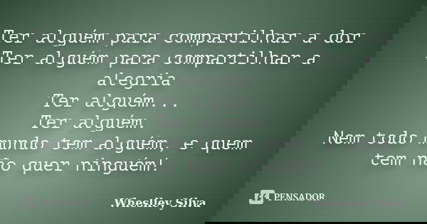 Ter alguém para compartilhar a dor Ter alguém para compartilhar a alegria Ter alguém... Ter alguém. Nem todo mundo tem alguém, e quem tem não quer ninguém!... Frase de Wheslley Silva.
