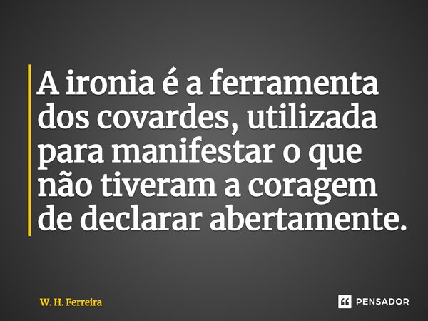 A ironia é a ferramenta dos covardes, utilizada para manifestar o que não tiveram a coragem de declarar abertamente.... Frase de W. H. Ferreira.