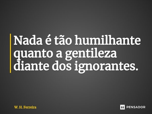 ⁠Nada é tão humilhante quanto a gentileza diante dos ignorantes.... Frase de W. H. Ferreira.
