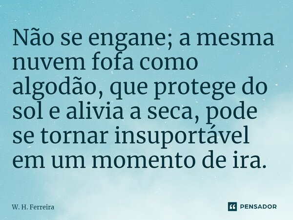 ⁠Não se engane; a mesma nuvem fofa como algodão, que protege do sol e alivia a seca, pode se tornar insuportável em um momento de ira.... Frase de W. H. Ferreira.