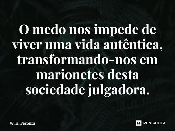 ⁠O medo nos impede de viver uma vida autêntica, transformando-nos em marionetes desta sociedade julgadora.... Frase de W. H. Ferreira.