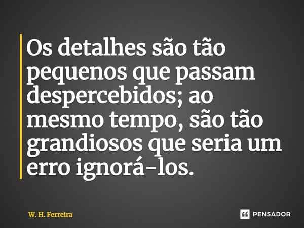 Os detalhes são tão pequenos que passam despercebidos; ao mesmo tempo, são tão grandiosos que seria um erro ignorá-los.... Frase de W. H. Ferreira.