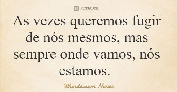 As vezes queremos fugir de nós mesmos, mas sempre onde vamos, nós estamos.... Frase de Whindersson Nunes.