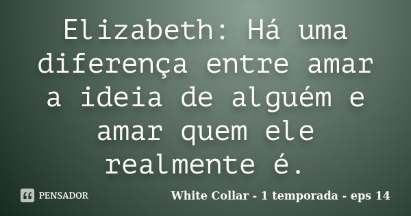 Elizabeth: Há uma diferença entre amar a ideia de alguém e amar quem ele realmente é.... Frase de White Collar - 1 temporada - eps 14.