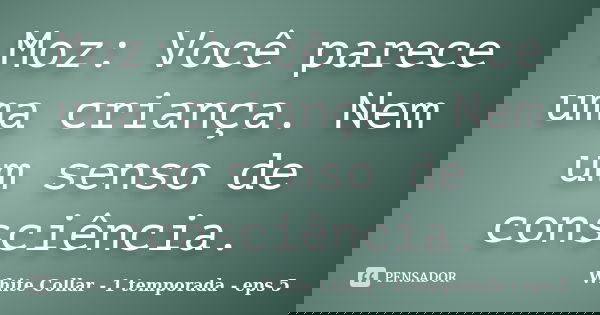 Moz: Você parece uma criança. Nem um senso de consciência.... Frase de White Collar - 1 temporada - eps 5.